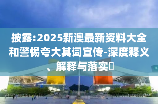 披露:2025新澳最新資料大全和警惕夸大其詞宣傳-深度釋義、解釋與落實(shí)?