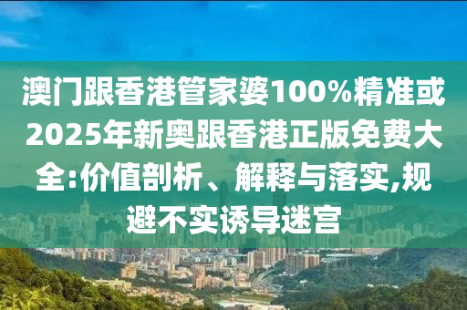澳門跟香港管家婆100%精準(zhǔn)或2025年新奧跟香港正版免費(fèi)大全:價(jià)值剖析、解釋與落實(shí),規(guī)避不實(shí)誘導(dǎo)迷宮