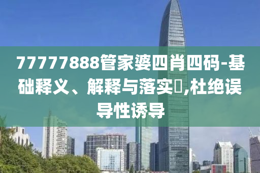 77777888管家婆四肖四碼-基礎(chǔ)釋義、解釋與落實(shí)?,杜絕誤導(dǎo)性誘導(dǎo)