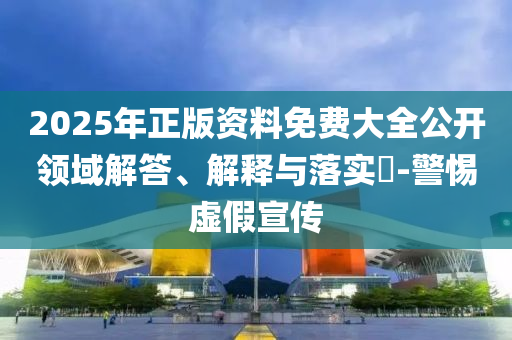 2025年正版資料免費(fèi)大全公開(kāi)領(lǐng)域解答、解釋與落實(shí)?-警惕虛假宣傳