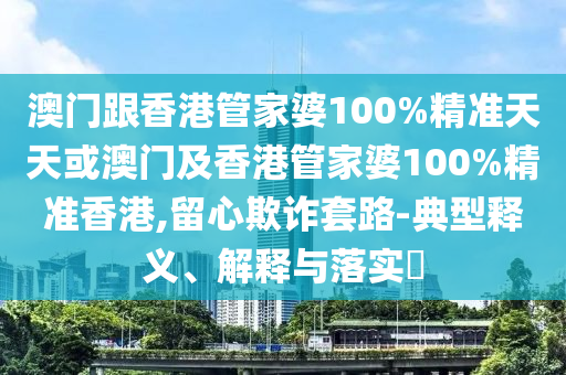澳門(mén)跟香港管家婆100%精準(zhǔn)天天或澳門(mén)及香港管家婆100%精準(zhǔn)香港,留心欺詐套路-典型釋義、解釋與落實(shí)?