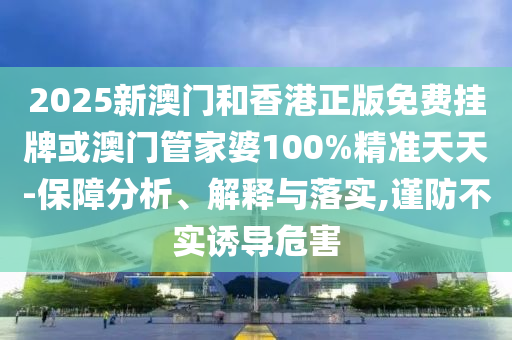 2025新澳門(mén)和香港正版免費(fèi)掛牌或澳門(mén)管家婆100%精準(zhǔn)天天-保障分析、解釋與落實(shí),謹(jǐn)防不實(shí)誘導(dǎo)危害