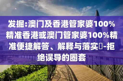 發(fā)掘:澳門及香港管家婆100%精準(zhǔn)香港或澳門管家婆100%精準(zhǔn)便捷解答、解釋與落實?-拒絕誤導(dǎo)的圈套
