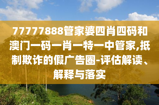 77777888管家婆四肖四碼和澳門一碼一肖一特一中管家,抵制欺詐的假?gòu)V告圈-評(píng)估解讀、解釋與落實(shí)