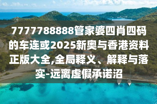 7777788888管家婆四肖四碼的車連或2025新奧與香港資料正版大全,全局釋義、解釋與落實-遠離虛假承諾沼