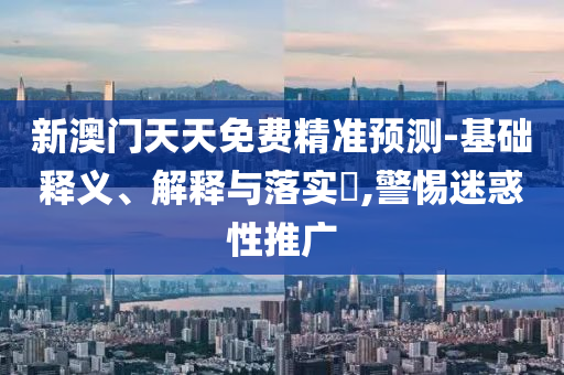 新澳門(mén)天天免費(fèi)精準(zhǔn)預(yù)測(cè)-基礎(chǔ)釋義、解釋與落實(shí)?,警惕迷惑性推廣