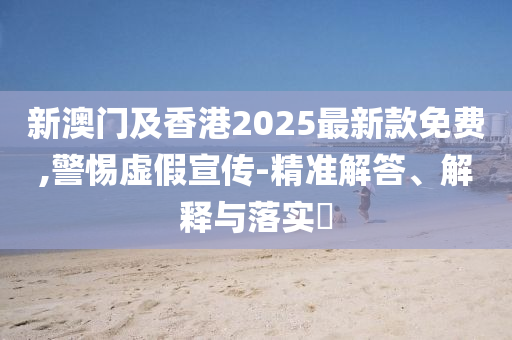 新澳門及香港2025最新款免費,警惕虛假宣傳-精準解答、解釋與落實?