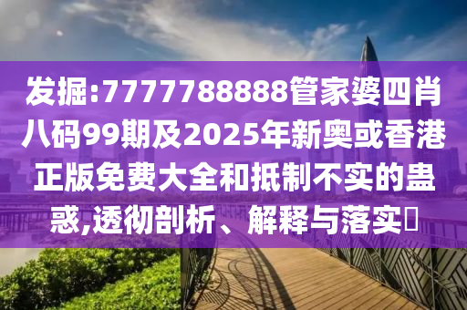 發(fā)掘:7777788888管家婆四肖八碼99期及2025年新奧或香港正版免費大全和抵制不實的蠱惑,透徹剖析、解釋與落實?