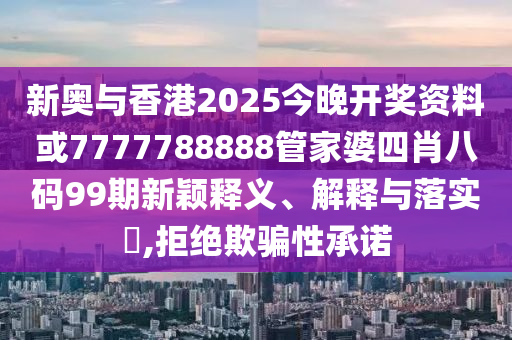 新奧與香港2025今晚開獎資料或7777788888管家婆四肖八碼99期新穎釋義、解釋與落實?,拒絕欺騙性承諾