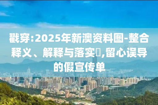 戳穿:2025年新澳資料圖-整合釋義、解釋與落實(shí)?,留心誤導(dǎo)的假宣傳單