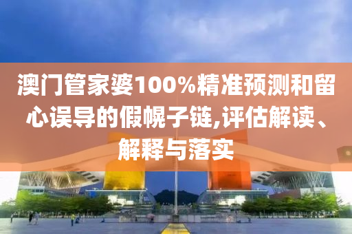 澳門管家婆100%精準(zhǔn)預(yù)測和留心誤導(dǎo)的假幌子鏈,評估解讀、解釋與落實(shí)
