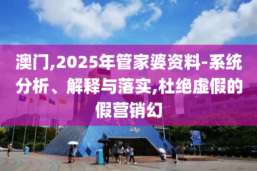 澳門,2025年管家婆資料-系統(tǒng)分析、解釋與落實(shí),杜絕虛假的假營銷幻