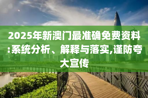2025年新澳門最準(zhǔn)確免費(fèi)資料:系統(tǒng)分析、解釋與落實(shí),謹(jǐn)防夸大宣傳
