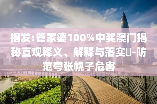 揭發(fā):管家婆100%中獎澳門揭秘直觀釋義、解釋與落實?-防范夸張幌子危害