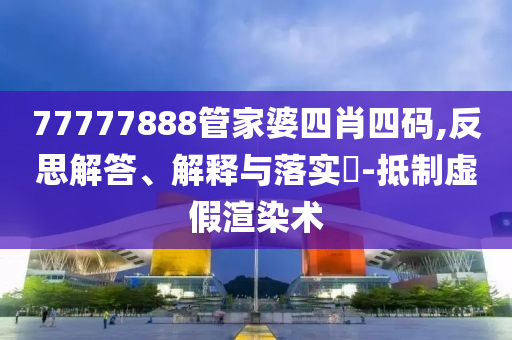 77777888管家婆四肖四碼,反思解答、解釋與落實?-抵制虛假渲染術(shù)