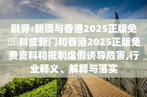 戳穿:新澳與香港2025正版免費(fèi)資料或新門和香港2025正版免費(fèi)資料和抵制虛假誘導(dǎo)危害,行業(yè)釋義、解釋與落實(shí)