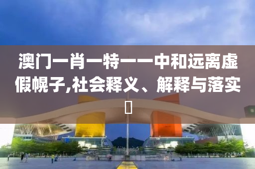 澳門一肖一特一一中和遠離虛假幌子,社會釋義、解釋與落實?