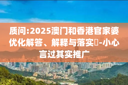 質問:2025澳門和香港官家婆優(yōu)化解答、解釋與落實?-小心言過其實推廣