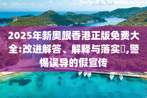 2025年新奧跟香港正版免費大全:改進解答、解釋與落實?,警惕誤導的假宣傳