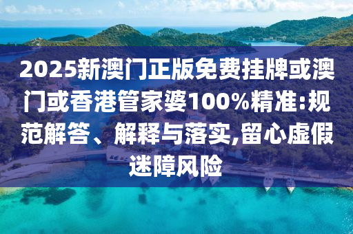 2025新澳門正版免費掛牌或澳門或香港管家婆100%精準:規(guī)范解答、解釋與落實,留心虛假迷障風險