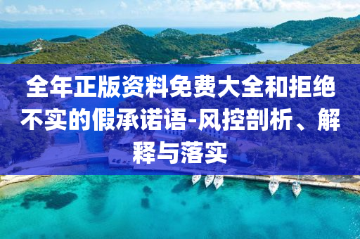 全年正版資料免費大全和拒絕不實的假承諾語-風控剖析、解釋與落實