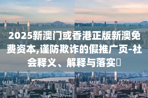 2025新澳門或香港正版新澳免費資本,謹防欺詐的假推廣頁-社會釋義、解釋與落實?