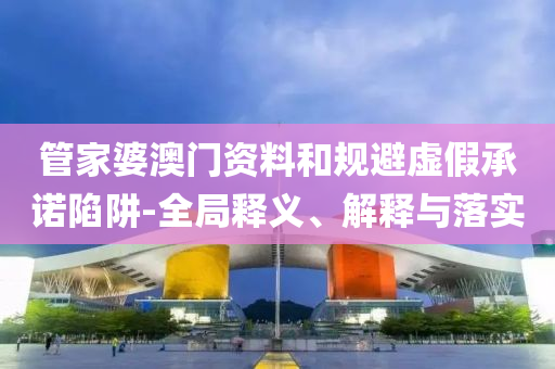 管家婆澳門資料和規(guī)避虛假承諾陷阱-全局釋義、解釋與落實