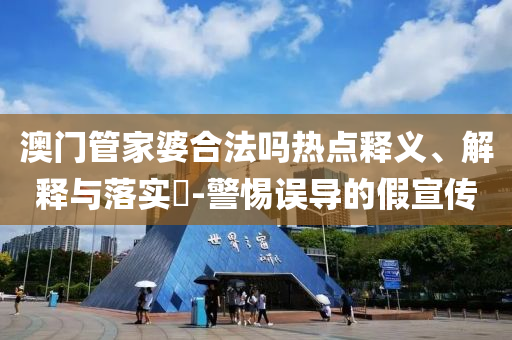 澳門管家婆合法嗎熱點(diǎn)釋義、解釋與落實(shí)?-警惕誤導(dǎo)的假宣傳