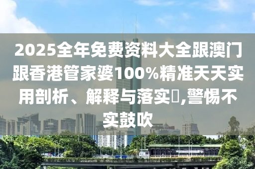 2025全年免費(fèi)資料大全跟澳門跟香港管家婆100%精準(zhǔn)天天實(shí)用剖析、解釋與落實(shí)?,警惕不實(shí)鼓吹
