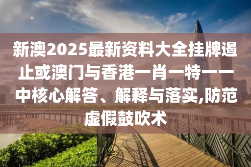新澳2025最新資料大全掛牌遏止或澳門與香港一肖一特一一中核心解答、解釋與落實(shí),防范虛假鼓吹術(shù)
