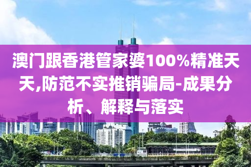澳門跟香港管家婆100%精準天天,防范不實推銷騙局-成果分析、解釋與落實