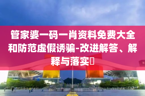 管家婆一碼一肖資料免費大全和防范虛假誘騙-改進解答、解釋與落實?