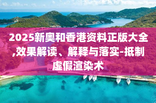 2025新奧和香港資料正版大全,效果解讀、解釋與落實(shí)-抵制虛假渲染術(shù)