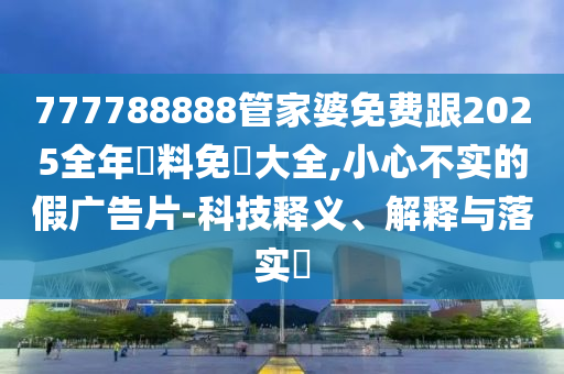 777788888管家婆免費(fèi)跟2025全年資料免費(fèi)大全,小心不實(shí)的假廣告片-科技釋義、解釋與落實(shí)?