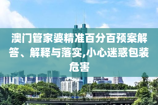 澳門管家婆精準(zhǔn)百分百預(yù)案解答、解釋與落實(shí),小心迷惑包裝危害