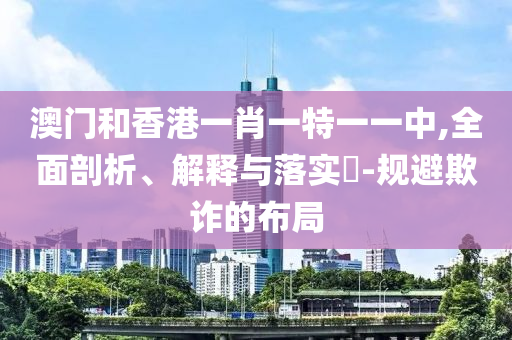 澳門和香港一肖一特一一中,全面剖析、解釋與落實(shí)?-規(guī)避欺詐的布局