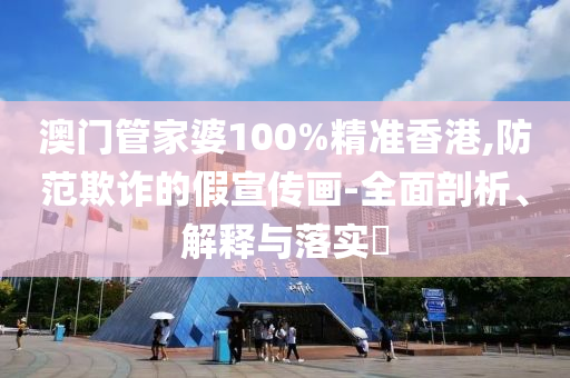 澳門(mén)管家婆100%精準(zhǔn)香港,防范欺詐的假宣傳畫(huà)-全面剖析、解釋與落實(shí)?