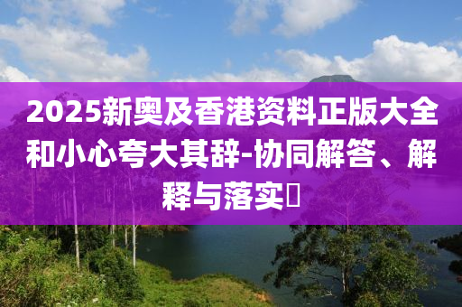 2025新奧及香港資料正版大全和小心夸大其辭-協(xié)同解答、解釋與落實(shí)?