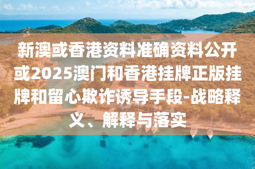 新澳或香港資料準(zhǔn)確資料公開或2025澳門和香港掛牌正版掛牌和留心欺詐誘導(dǎo)手段-戰(zhàn)略釋義、解釋與落實(shí)