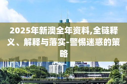 2025年新澳全年資料,全鏈釋義、解釋與落實(shí)-警惕迷惑的策略