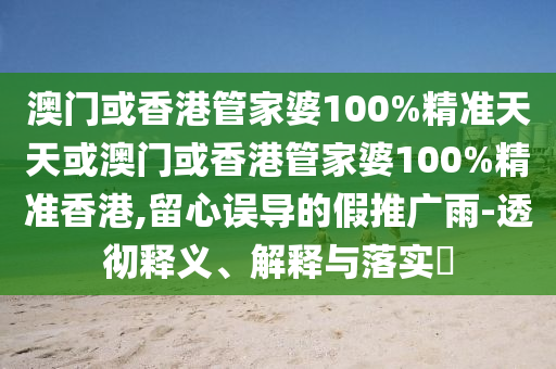 澳門(mén)或香港管家婆100%精準(zhǔn)天天或澳門(mén)或香港管家婆100%精準(zhǔn)香港,留心誤導(dǎo)的假推廣雨-透徹釋義、解釋與落實(shí)?