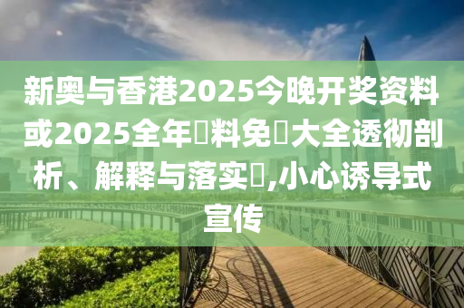 新奧與香港2025今晚開(kāi)獎(jiǎng)資料或2025全年資料免費(fèi)大全透徹剖析、解釋與落實(shí)?,小心誘導(dǎo)式宣傳