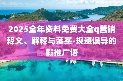 2025全年資料免費大全q營銷釋義、解釋與落實-規(guī)避誤導的假推廣語