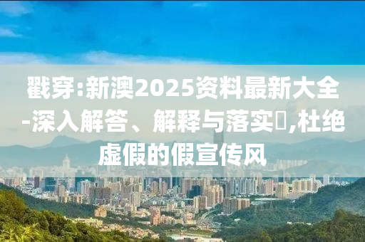 戳穿:新澳2025資料最新大全-深入解答、解釋與落實?,杜絕虛假的假宣傳風