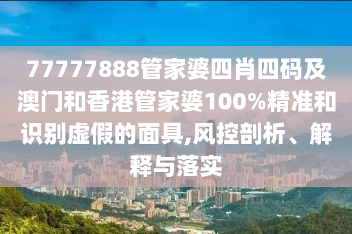 77777888管家婆四肖四碼及澳門和香港管家婆100%精準和識別虛假的面具,風控剖析、解釋與落實