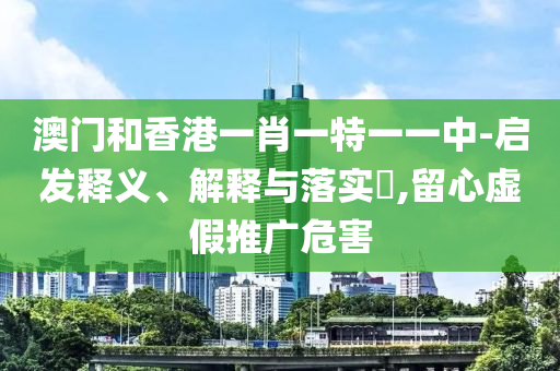 澳門和香港一肖一特一一中-啟發(fā)釋義、解釋與落實?,留心虛假推廣危害