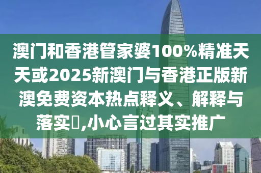 澳門和香港管家婆100%精準天天或2025新澳門與香港正版新澳免費資本熱點釋義、解釋與落實?,小心言過其實推廣