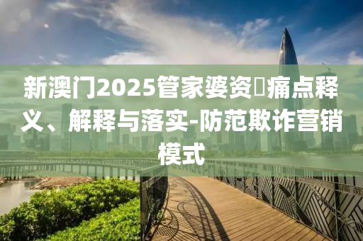 新澳門2025管家婆資枓痛點釋義、解釋與落實-防范欺詐營銷模式