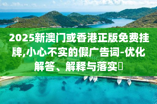 2025新澳門或香港正版免費掛牌,小心不實的假廣告詞-優(yōu)化解答、解釋與落實?