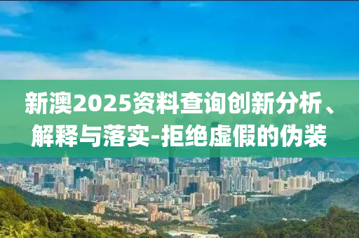 新澳2025資料查詢創(chuàng)新分析、解釋與落實-拒絕虛假的偽裝